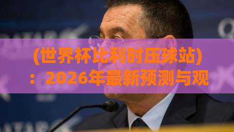 (世界杯比利时压球站):2026年最新预测与观赛全攻略 (世界杯比利时压球站):2026年最新预测与观赛全攻略