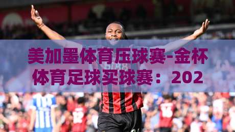 美加墨体育压球赛-金杯体育足球买球赛:2026年最新赛程与投注策略深度解析 美加墨体育压球赛-金杯体育足球买球赛:2026年最新赛程与投注策略深度解析