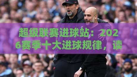 超级联赛进球站:2026赛季十大进球规律,读懂这些数据你就看懂了超级联赛! 超级联赛进球站:2026赛季十大进球规律,读懂这些数据你就看懂了超级联赛!