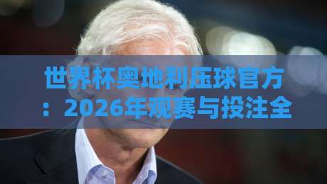 世界杯奥地利压球官方:2026年观赛与投注全攻略(世界杯奥地利压球官方) 世界杯奥地利压球官方:2026年观赛与投注全攻略(世界杯奥地利压球官方)
