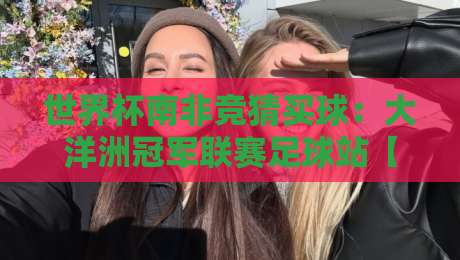 世界杯南非竞猜买球：大洋洲冠军联赛足球站【2026最新攻略】