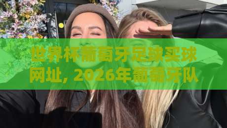 世界杯葡萄牙足球买球网址, 2026年葡萄牙队夺冠热门与观赛指南 世界杯葡萄牙足球买球网址, 2026年葡萄牙队夺冠热门与观赛指南