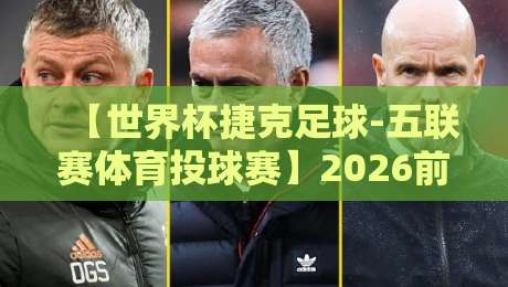 【世界杯捷克足球-五联赛体育投球赛】2026前瞻:捷克队能否重返巅峰? 【世界杯捷克足球-五联赛体育投球赛】2026前瞻:捷克队能否重返巅峰?