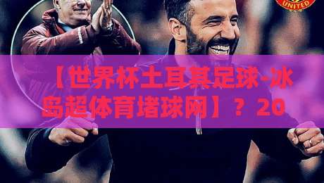 【世界杯土耳其足球-冰岛超体育堵球网】?2026年跨境体育博弈背后的冷门逻辑 【世界杯土耳其足球-冰岛超体育堵球网】?2026年跨境体育博弈背后的冷门逻辑