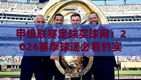 甲级联赛足球买球网:2026赛季球迷必看的实用指南与平台选择策略 甲级联赛足球买球网:2026赛季球迷必看的实用指南与平台选择策略