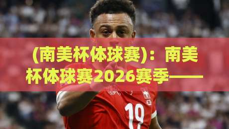 (南美杯体球赛):南美杯体球赛2026赛季——那些你未必知道的冷门看点 (南美杯体球赛):南美杯体球赛2026赛季——那些你未必知道的冷门看点