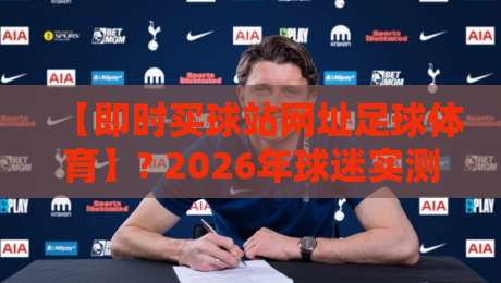 【即时买球站网址足球体育】? 2026年球迷实测:这三家平台为啥被老玩家狂推? 【即时买球站网址足球体育】? 2026年球迷实测:这三家平台为啥被老玩家狂推?