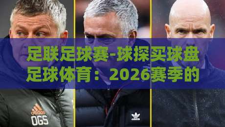 足联足球赛-球探买球盘足球体育:2026赛季的盘口逻辑与实战心得 足联足球赛-球探买球盘足球体育:2026赛季的盘口逻辑与实战心得