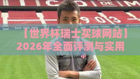 【世界杯瑞士买球网站】2026年全面评测与实用指南 【世界杯瑞士买球网站】2026年全面评测与实用指南