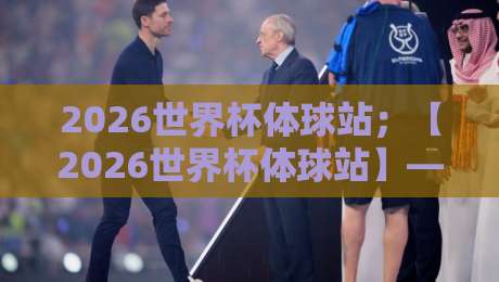 2026世界杯体球站;【2026世界杯体球站】——球迷必备的观赛与投注指南 2026世界杯体球站;【2026世界杯体球站】——球迷必备的观赛与投注指南