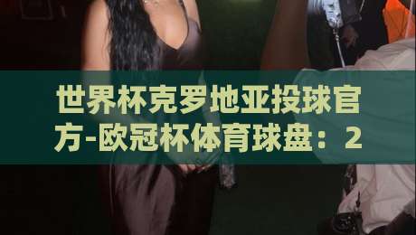 世界杯克罗地亚投球官方-欧冠杯体育球盘:2026年押注策略与实战解析 世界杯克罗地亚投球官方-欧冠杯体育球盘:2026年押注策略与实战解析