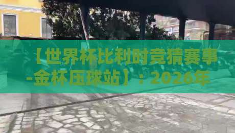 【世界杯比利时竞猜赛事-金杯压球站】: 2026年投注策略与深度解析 【世界杯比利时竞猜赛事-金杯压球站】: 2026年投注策略与深度解析