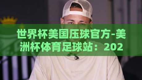 世界杯美国压球官方-美洲杯体育足球站:2026年球迷必知的五大新鲜事 世界杯美国压球官方-美洲杯体育足球站:2026年球迷必知的五大新鲜事