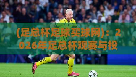 (足总杯足球买球网):2026年足总杯观赛与投注终极指南,老球迷私藏干货分享 (足总杯足球买球网):2026年足总杯观赛与投注终极指南,老球迷私藏干货分享