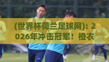 (世界杯荷兰足球网): 2026年冲击冠军!橙衣军团战术革新与球迷必备资源 (世界杯荷兰足球网): 2026年冲击冠军!橙衣军团战术革新与球迷必备资源