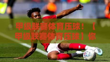甲级联赛体育压球!【甲级联赛体育压球】你真的懂它的底层逻辑吗 甲级联赛体育压球!【甲级联赛体育压球】你真的懂它的底层逻辑吗