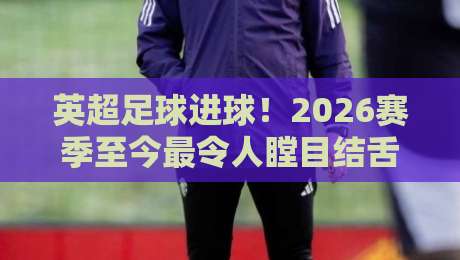英超足球进球!2026赛季至今最令人瞠目结舌的射门数据大揭秘 英超足球进球!2026赛季至今最令人瞠目结舌的射门数据大揭秘