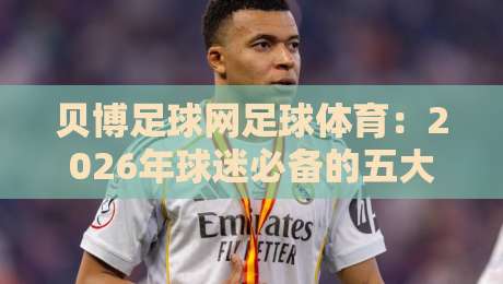 贝博足球网足球体育:2026年球迷必备的五大实战技巧【贝博足球网足球体育】 贝博足球网足球体育:2026年球迷必备的五大实战技巧【贝博足球网足球体育】