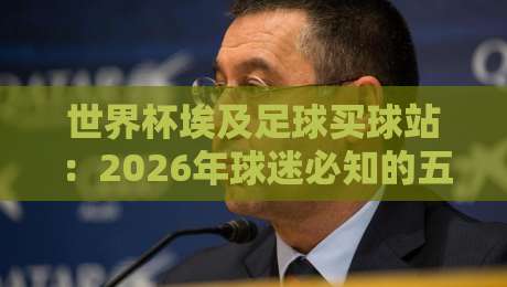 世界杯埃及足球买球站:2026年球迷必知的五大趋势与分析