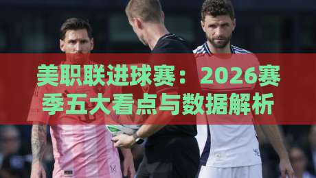 美职联进球赛:2026赛季五大看点与数据解析 美职联进球赛:2026赛季五大看点与数据解析