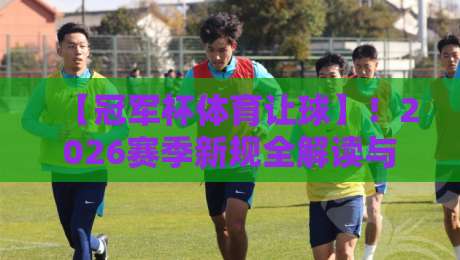 【冠军杯体育让球】!2026赛季新规全解读与实战技巧 【冠军杯体育让球】!2026赛季新规全解读与实战技巧