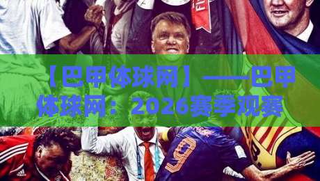 【巴甲体球网】——巴甲体球网:2026赛季观赛指南与深度评测(内含实用避坑技巧) 【巴甲体球网】——巴甲体球网:2026赛季观赛指南与深度评测(内含实用避坑技巧)