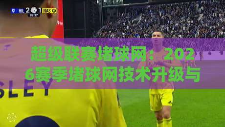 超级联赛堵球网：2026赛季堵球网技术升级与实战指南
