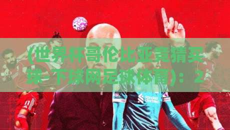 (世界杯哥伦比亚竞猜买球-下球网足球体育):2026年球迷必看的下球网实战指南 (世界杯哥伦比亚竞猜买球-下球网足球体育):2026年球迷必看的下球网实战指南