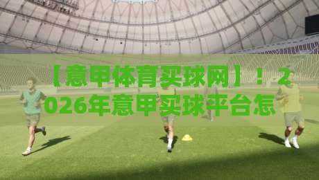 【意甲体育买球网】!2026年意甲买球平台怎么选?老球迷的避坑指南 【意甲体育买球网】!2026年意甲买球平台怎么选?老球迷的避坑指南