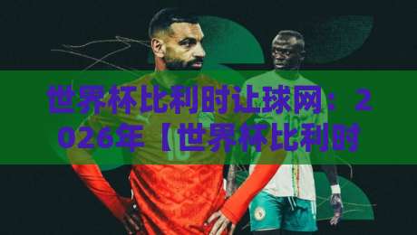 世界杯比利时让球网:2026年【世界杯比利时让球网】投注新趋势?这些细节值得你细品 世界杯比利时让球网:2026年【世界杯比利时让球网】投注新趋势?这些细节值得你细品
