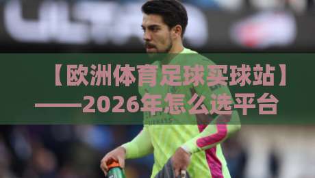 【欧洲体育足球买球站】——2026年怎么选平台?这些细节别踩坑! 【欧洲体育足球买球站】——2026年怎么选平台?这些细节别踩坑!