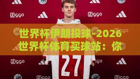 世界杯伊朗投球-2026世界杯体育买球站:你猜伊朗队能走多远? 世界杯伊朗投球-2026世界杯体育买球站:你猜伊朗队能走多远?