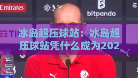 冰岛超压球站:冰岛超压球站凭什么成为2026年训练圣地? 冰岛超压球站:冰岛超压球站凭什么成为2026年训练圣地?