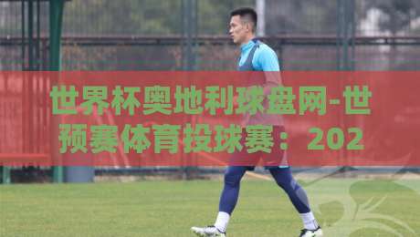 世界杯奥地利球盘网-世预赛体育投球赛:2026世预赛投注新动向【世界杯奥地利球盘网】实战解析 世界杯奥地利球盘网-世预赛体育投球赛:2026世预赛投注新动向【世界杯奥地利球盘网】实战解析