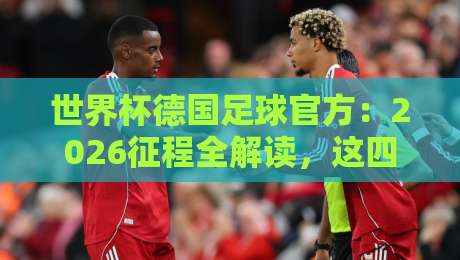世界杯德国足球官方:2026征程全解读,这四大看点不容错过! 世界杯德国足球官方:2026征程全解读,这四大看点不容错过!