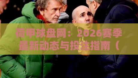 荷甲球盘网:2026赛季最新动态与投注指南(荷甲球盘网)全面解读 荷甲球盘网:2026赛季最新动态与投注指南(荷甲球盘网)全面解读