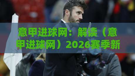 意甲进球网:解读(意甲进球网)2026赛季新趋势 意甲进球网:解读(意甲进球网)2026赛季新趋势