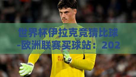 世界杯伊拉克竞猜比球-欧洲联赛买球站:2026年购彩者必看选台指南 世界杯伊拉克竞猜比球-欧洲联赛买球站:2026年购彩者必看选台指南