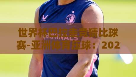世界杯巴拉圭竞猜比球赛-亚洲体育压球:2026年最新趋势与实用指南 世界杯巴拉圭竞猜比球赛-亚洲体育压球:2026年最新趋势与实用指南