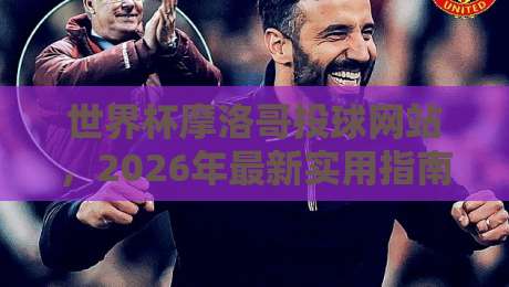 世界杯摩洛哥投球网站,2026年最新实用指南!