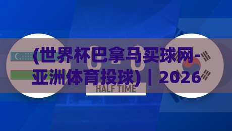 (世界杯巴拿马买球网-亚洲体育投球)|2026年,你还在纠结怎么选平台吗? (世界杯巴拿马买球网-亚洲体育投球)|2026年,你还在纠结怎么选平台吗?