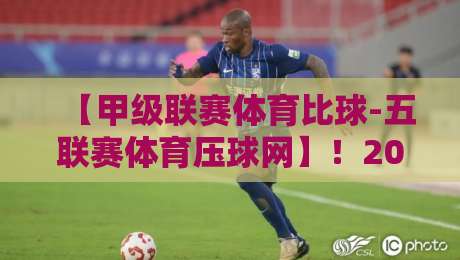 【甲级联赛体育比球-五联赛体育压球网】!2026赛季五大联赛压球网最新动态与实战解析 【甲级联赛体育比球-五联赛体育压球网】!2026赛季五大联赛压球网最新动态与实战解析