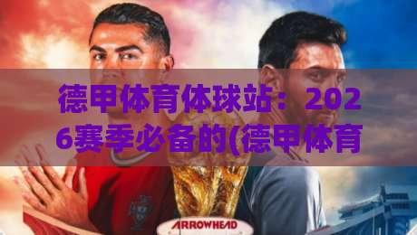 德甲体育体球站:2026赛季必备的(德甲体育体球站)观赛指南 德甲体育体球站:2026赛季必备的(德甲体育体球站)观赛指南