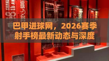 巴甲进球网，2026赛季射手榜最新动态与深度解析