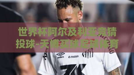 世界杯阿尔及利亚竞猜投球-天博买球足球体育:2026年球迷新玩法深度解析 世界杯阿尔及利亚竞猜投球-天博买球足球体育:2026年球迷新玩法深度解析