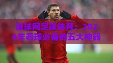 进球网足球体育:2026年看球必备的五大神器,你细品! 进球网足球体育:2026年看球必备的五大神器,你细品!