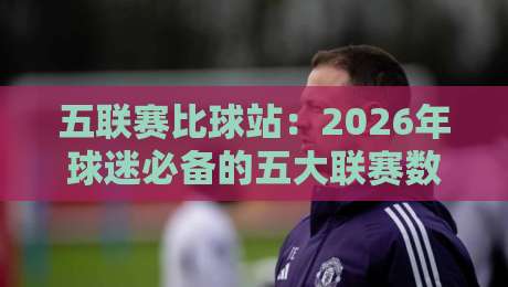 五联赛比球站:2026年球迷必备的五大联赛数据与观赛指南 五联赛比球站:2026年球迷必备的五大联赛数据与观赛指南