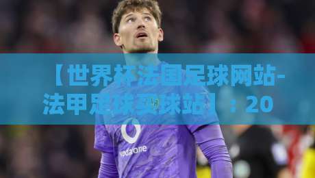 【世界杯法国足球网站-法甲足球买球站】: 2026年怎么选?资深球迷的实战指南 【世界杯法国足球网站-法甲足球买球站】: 2026年怎么选?资深球迷的实战指南