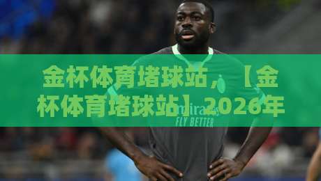 金杯体育堵球站,【金杯体育堵球站】2026年新手必看操作指南与避坑要点 金杯体育堵球站,【金杯体育堵球站】2026年新手必看操作指南与避坑要点