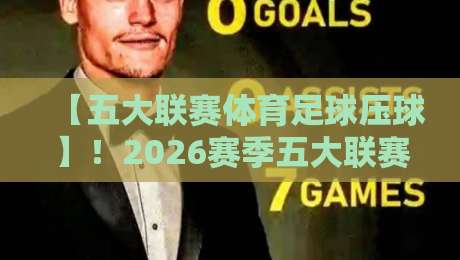【五大联赛体育足球压球】!2026赛季五大联赛压球策略与黑马前瞻 【五大联赛体育足球压球】!2026赛季五大联赛压球策略与黑马前瞻